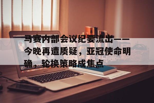 爱游戏-包含马赛内部会议纪要流出——今晚再遭质疑,亚冠使命明确,轮换策略成焦点的词条